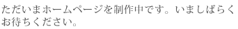 ただいまホームページを制作中です。いましばらく お待ちください。